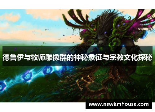 德鲁伊与牧师雕像群的神秘象征与宗教文化探秘
